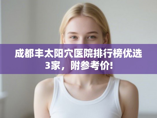 成都丰太阳穴医院排行榜优选3家,附参考价! 成都丰太阳穴医院排行榜优选3家,附参考价!