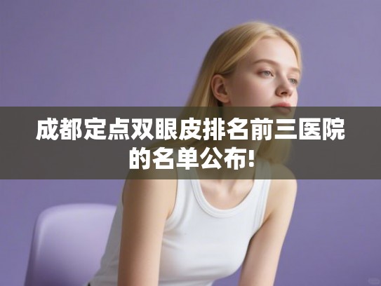 成都定点双眼皮排名前三医院的名单公布! 成都定点双眼皮排名前三医院的名单公布!