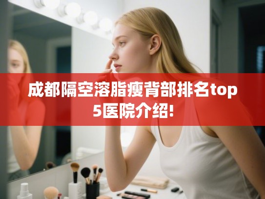 成都隔空溶脂瘦背部排名top5医院介绍! 成都隔空溶脂瘦背部排名top5医院介绍!