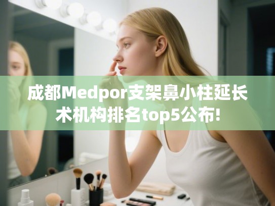 成都Medpor支架鼻小柱延长术机构排名top5公布! 成都Medpor支架鼻小柱延长术机构排名top5公布!