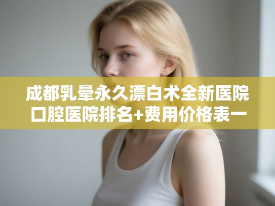 成都乳晕永久漂白术全新医院口腔医院排名+费用价格表一览! 成都乳晕永久漂白术全新医院口腔医院排名+费用价格表一览!
