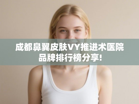 成都鼻翼皮肤VY推进术医院品牌排行榜分享! 成都鼻翼皮肤VY推进术医院品牌排行榜分享!