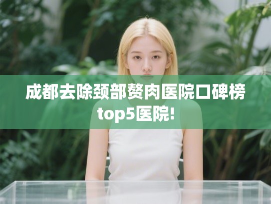 成都去除颈部赘肉医院口碑榜top5医院! 成都去除颈部赘肉医院口碑榜top5医院!