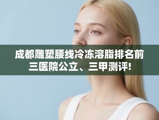 成都雕塑腰线冷冻溶脂排名前三医院公立、三甲测评! 成都雕塑腰线冷冻溶脂排名前三医院公立、三甲测评!
