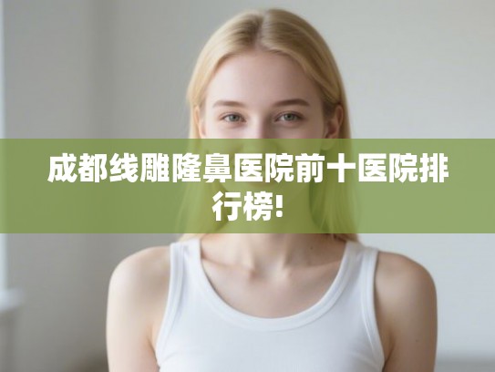 成都线雕隆鼻医院前十医院排行榜!