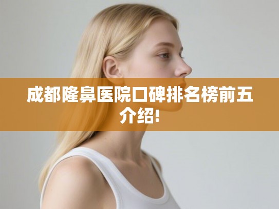 成都隆鼻医院口碑排名榜前五介绍! 成都隆鼻医院口碑排名榜前五介绍!