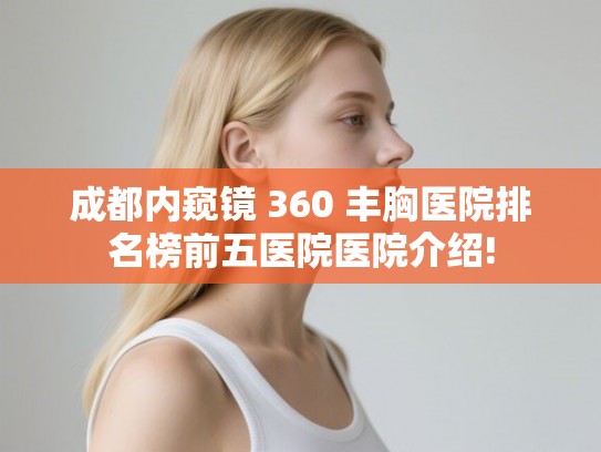 成都内窥镜 360 丰胸医院排名榜前五医院医院介绍! 成都内窥镜 360 丰胸医院排名榜前五医院医院介绍!