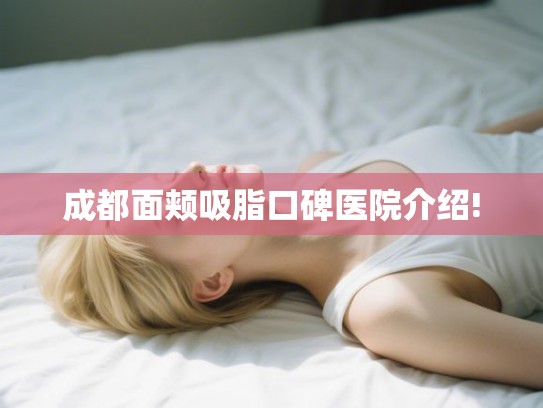 成都面颊吸脂口碑医院介绍! 成都面颊吸脂口碑医院介绍!
