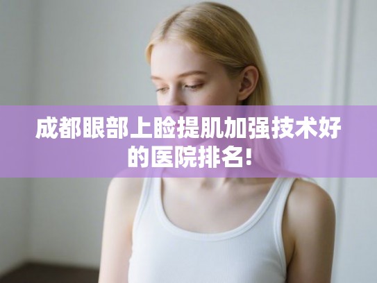 成都眼部上睑提肌加强技术好的医院排名!
