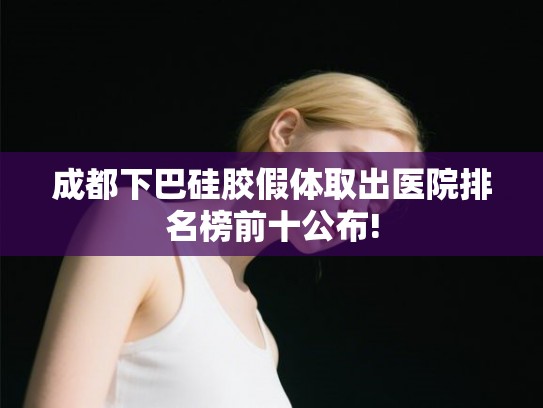 成都下巴硅胶假体取出医院排名榜前十公布! 成都下巴硅胶假体取出医院排名榜前十公布!