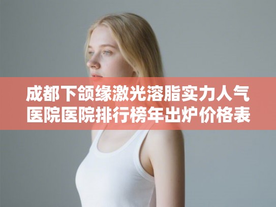 成都下颌缘激光溶脂实力人气医院医院排行榜年出炉价格表!
