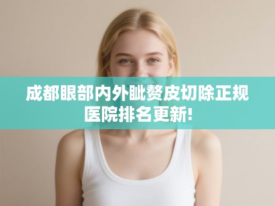 成都眼部内外眦赘皮切除正规医院排名更新! 成都眼部内外眦赘皮切除正规医院排名更新!