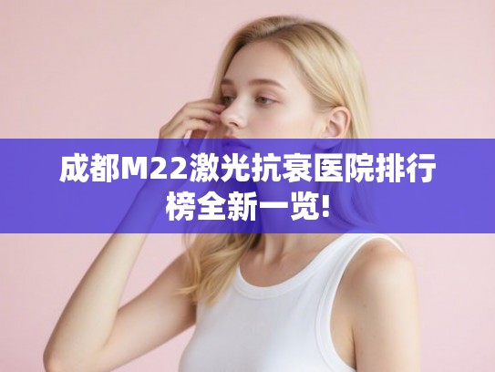 成都M22激光抗衰医院排行榜全新一览! 成都M22激光抗衰医院排行榜全新一览!