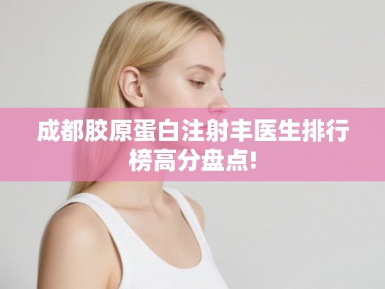 成都胶原蛋白注射丰医生排行榜高分盘点! 成都胶原蛋白注射丰医生排行榜高分盘点!