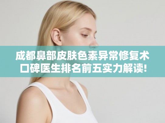 成都鼻部皮肤色素异常修复术口碑医生排名前五实力解读! 成都鼻部皮肤色素异常修复术口碑医生排名前五实力解读!