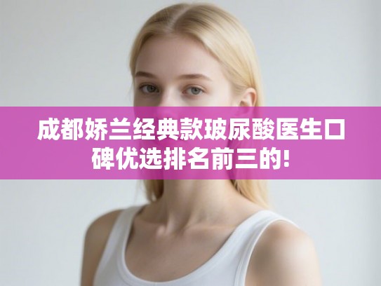 成都娇兰经典款玻尿酸医生口碑优选排名前三的!