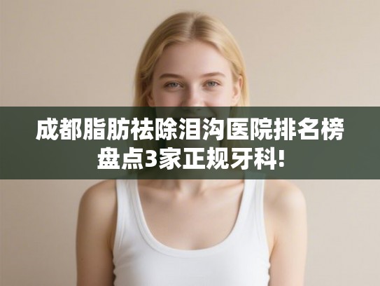 成都脂肪祛除泪沟医院排名榜盘点3家正规牙科! 成都脂肪祛除泪沟医院排名榜盘点3家正规牙科!