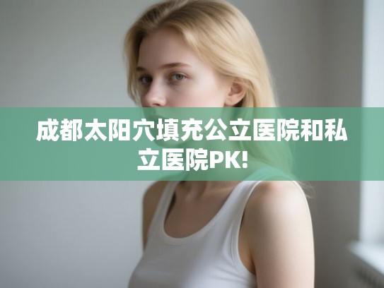 成都太阳穴填充公立医院和私立医院PK!