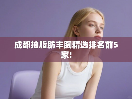 成都抽脂肪丰胸精选排名前5家! 成都抽脂肪丰胸精选排名前5家!