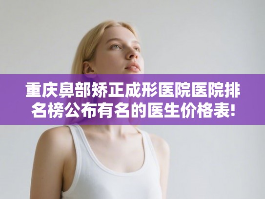 重庆鼻部矫正成形医院医院排名榜公布有名的医生价格表!