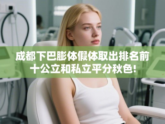成都下巴膨体假体取出排名前十公立和私立平分秋色!