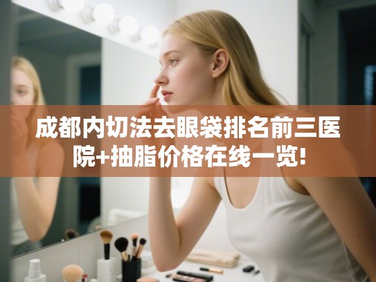 成都内切法去眼袋排名前三医院+抽脂价格在线一览! 成都内切法去眼袋排名前三医院+抽脂价格在线一览!