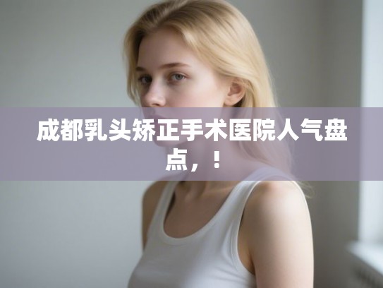 成都乳头矫正手术医院人气盘点,! 成都乳头矫正手术医院人气盘点,!