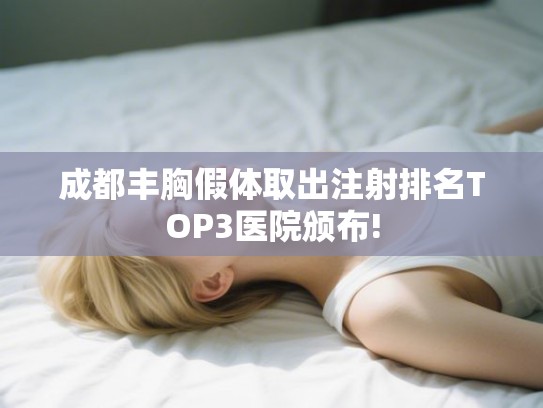 成都丰胸假体取出注射排名TOP3医院颁布! 成都丰胸假体取出注射排名TOP3医院颁布!
