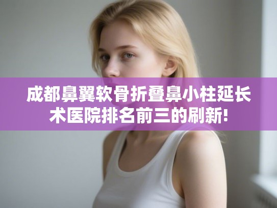 成都鼻翼软骨折叠鼻小柱延长术医院排名前三的刷新! 成都鼻翼软骨折叠鼻小柱延长术医院排名前三的刷新!
