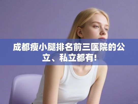 成都瘦小腿排名前三医院的公立、私立都有! 成都瘦小腿排名前三医院的公立、私立都有!