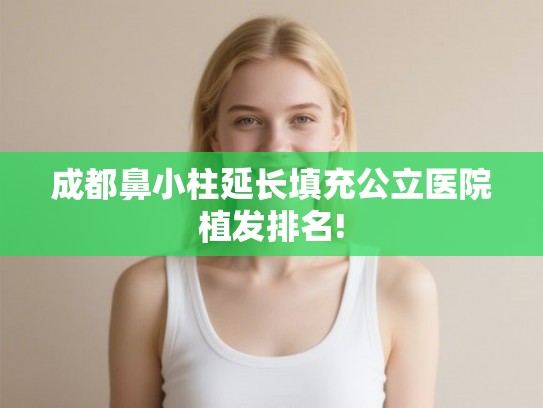 成都鼻小柱延长填充公立医院植发排名! 成都鼻小柱延长填充公立医院植发排名!