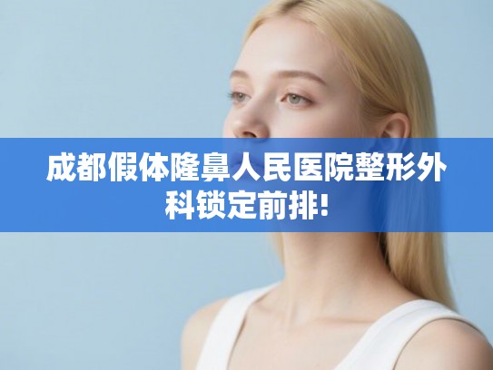 成都假体隆鼻人民医院整形外科锁定前排! 成都假体隆鼻人民医院整形外科锁定前排!