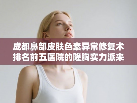 成都鼻部皮肤色素异常修复术排名前五医院的隆胸实力派来袭!