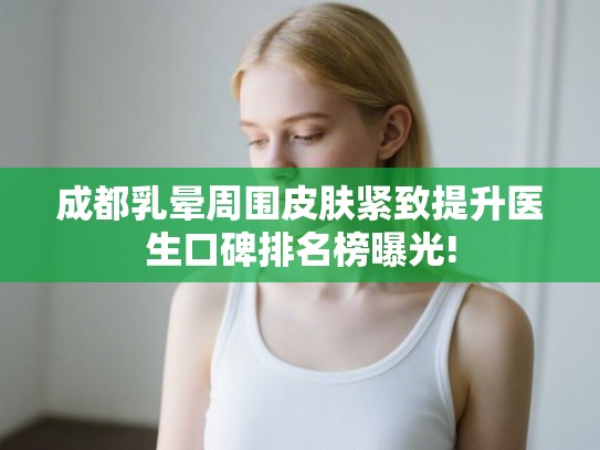 成都乳晕周围皮肤紧致提升医生口碑排名榜曝光! 成都乳晕周围皮肤紧致提升医生口碑排名榜曝光!