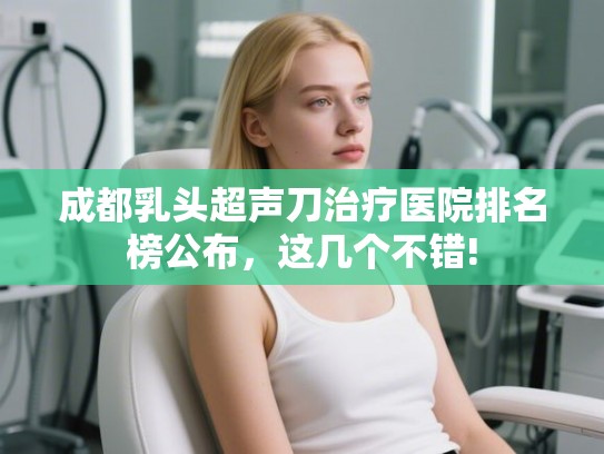 成都乳头超声刀治疗医院排名榜公布,这几个不错! 成都乳头超声刀治疗医院排名榜公布,这几个不错!