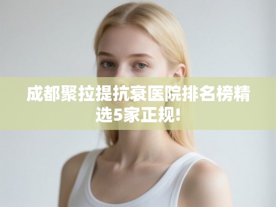 成都聚拉提抗衰医院排名榜精选5家正规!