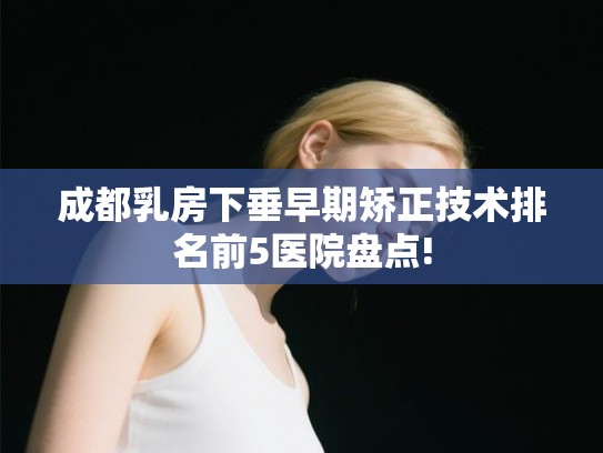 成都乳房下垂早期矫正技术排名前5医院盘点!