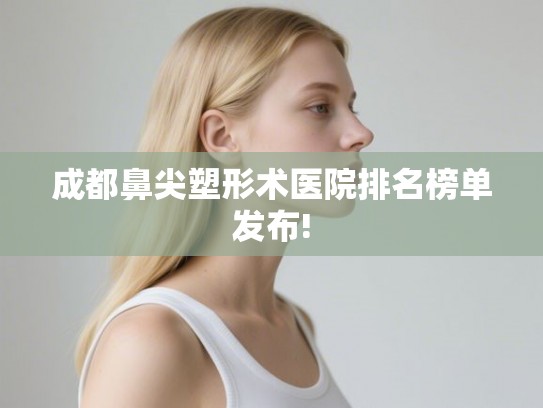成都鼻尖塑形术医院排名榜单发布! 成都鼻尖塑形术医院排名榜单发布!