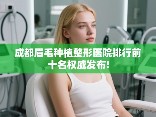 成都眉毛种植整形医院排行前十名权威发布! 成都眉毛种植整形医院排行前十名权威发布!