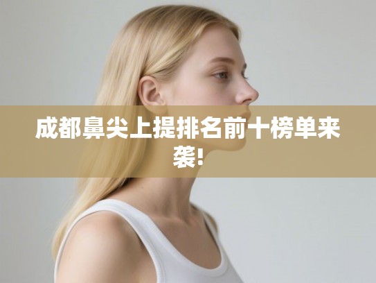 成都鼻尖上提排名前十榜单来袭! 成都鼻尖上提排名前十榜单来袭!