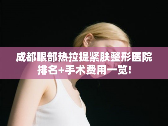 成都眼部热拉提紧肤整形医院排名+手术费用一览! 成都眼部热拉提紧肤整形医院排名+手术费用一览!
