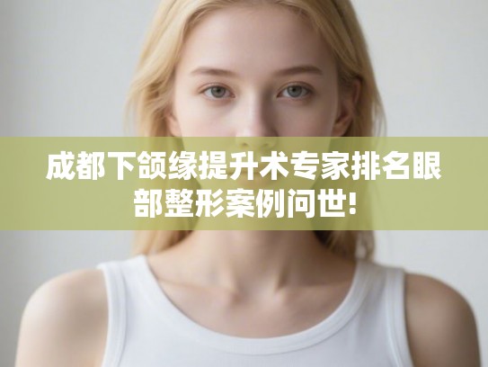 成都下颌缘提升术专家排名眼部整形案例问世! 成都下颌缘提升术专家排名眼部整形案例问世!