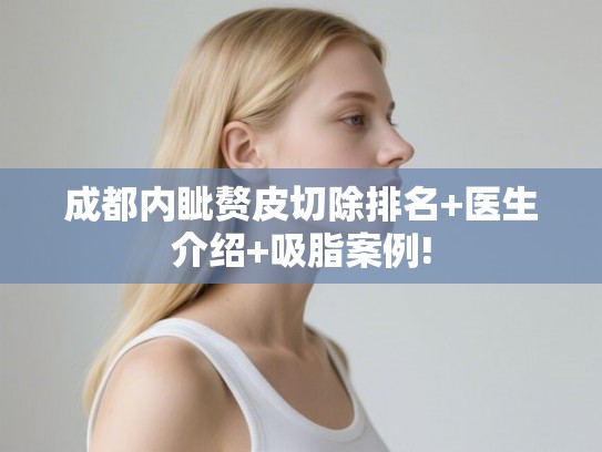 成都内眦赘皮切除排名+医生介绍+吸脂案例!