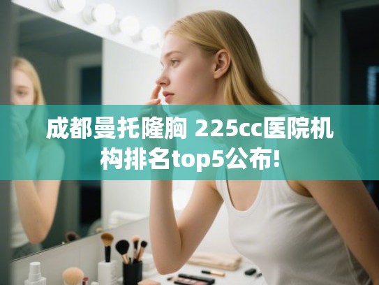 成都曼托隆胸 225cc医院机构排名top5公布! 成都曼托隆胸 225cc医院机构排名top5公布!