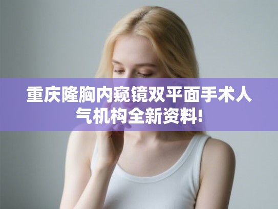 重庆隆胸内窥镜双平面手术人气机构全新资料!