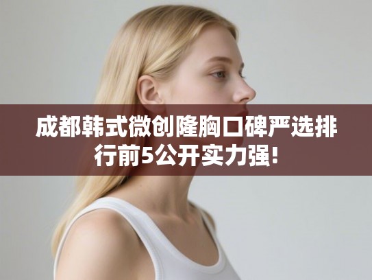 成都韩式微创隆胸口碑严选排行前5公开实力强! 成都韩式微创隆胸口碑严选排行前5公开实力强!