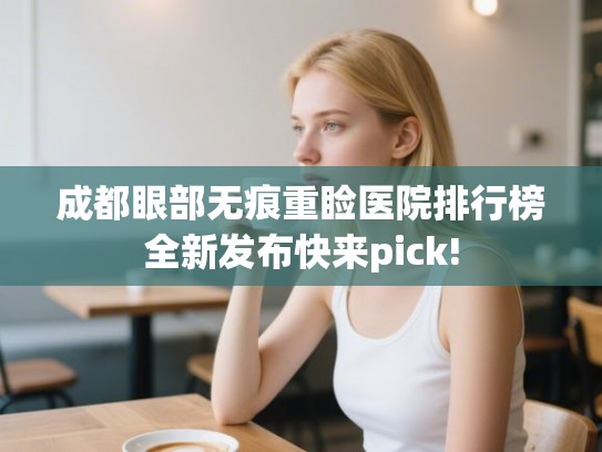 成都眼部无痕重睑医院排行榜全新发布快来pick! 成都眼部无痕重睑医院排行榜全新发布快来pick!
