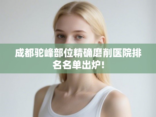 成都驼峰部位精确磨削医院排名名单出炉! 成都驼峰部位精确磨削医院排名名单出炉!
