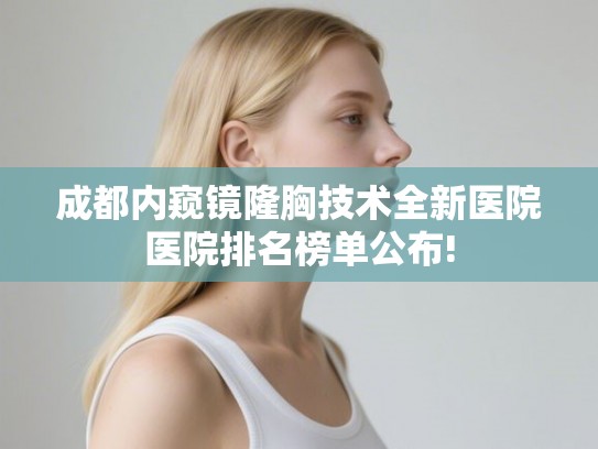 成都内窥镜隆胸技术全新医院医院排名榜单公布! 成都内窥镜隆胸技术全新医院医院排名榜单公布!
