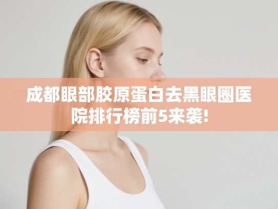 成都眼部胶原蛋白去黑眼圈医院排行榜前5来袭! 成都眼部胶原蛋白去黑眼圈医院排行榜前5来袭!